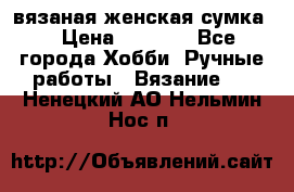 вязаная женская сумка  › Цена ­ 2 500 - Все города Хобби. Ручные работы » Вязание   . Ненецкий АО,Нельмин Нос п.